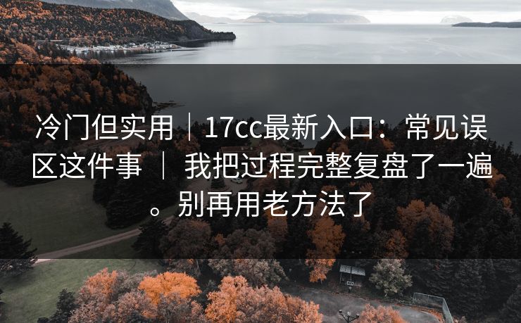 冷门但实用｜17cc最新入口：常见误区这件事 ｜ 我把过程完整复盘了一遍。别再用老方法了
