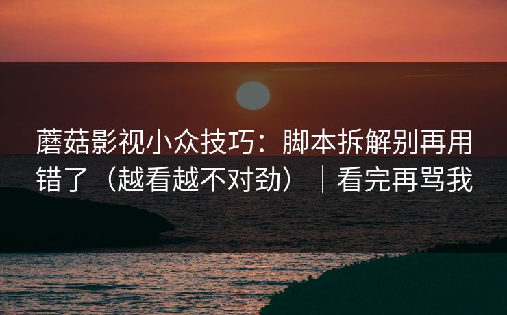 蘑菇影视小众技巧：脚本拆解别再用错了（越看越不对劲）｜看完再骂我