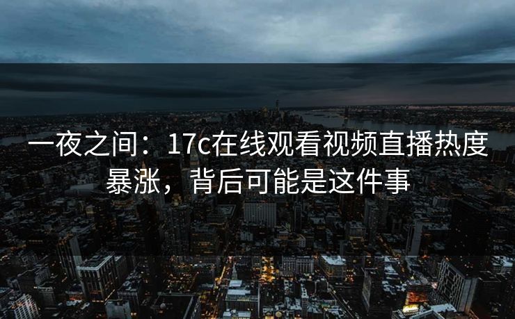 一夜之间：17c在线观看视频直播热度暴涨，背后可能是这件事