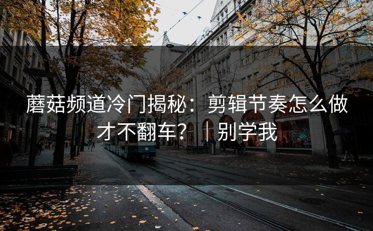 蘑菇频道冷门揭秘：剪辑节奏怎么做才不翻车？｜别学我