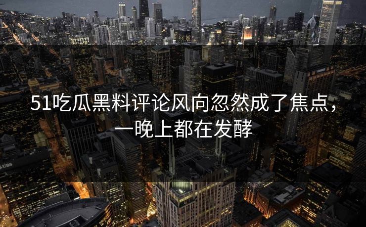 51吃瓜黑料评论风向忽然成了焦点，一晚上都在发酵