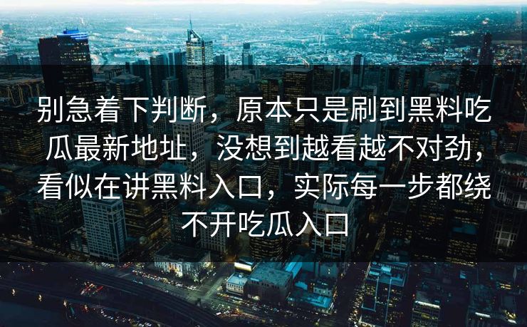 别急着下判断，原本只是刷到黑料吃瓜最新地址，没想到越看越不对劲，看似在讲黑料入口，实际每一步都绕不开吃瓜入口