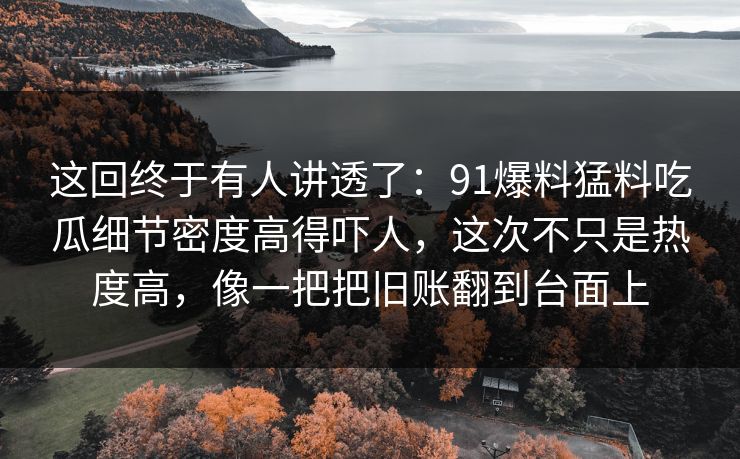 这回终于有人讲透了：91爆料猛料吃瓜细节密度高得吓人，这次不只是热度高，像一把把旧账翻到台面上