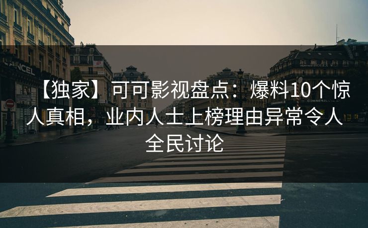 【独家】可可影视盘点：爆料10个惊人真相，业内人士上榜理由异常令人全民讨论