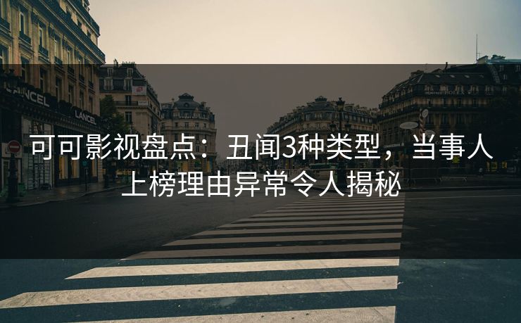 可可影视盘点：丑闻3种类型，当事人上榜理由异常令人揭秘