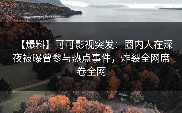 【爆料】可可影视突发：圈内人在深夜被曝曾参与热点事件，炸裂全网席卷全网