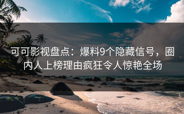 可可影视盘点：爆料9个隐藏信号，圈内人上榜理由疯狂令人惊艳全场