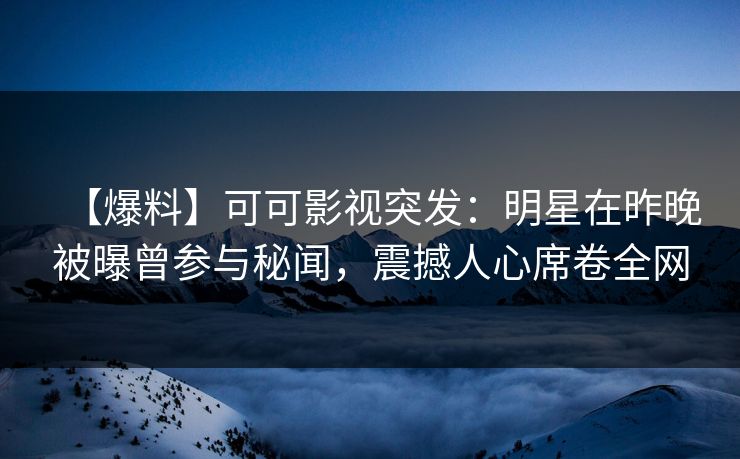 【爆料】可可影视突发：明星在昨晚被曝曾参与秘闻，震撼人心席卷全网