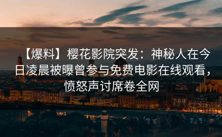 【爆料】樱花影院突发：神秘人在今日凌晨被曝曾参与免费电影在线观看，愤怒声讨席卷全网