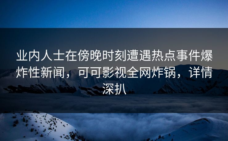 业内人士在傍晚时刻遭遇热点事件爆炸性新闻，可可影视全网炸锅，详情深扒