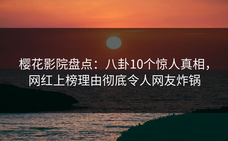 樱花影院盘点：八卦10个惊人真相，网红上榜理由彻底令人网友炸锅