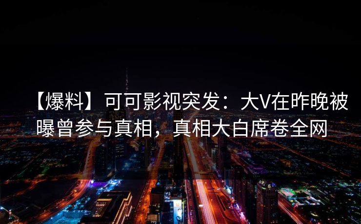 【爆料】可可影视突发：大V在昨晚被曝曾参与真相，真相大白席卷全网