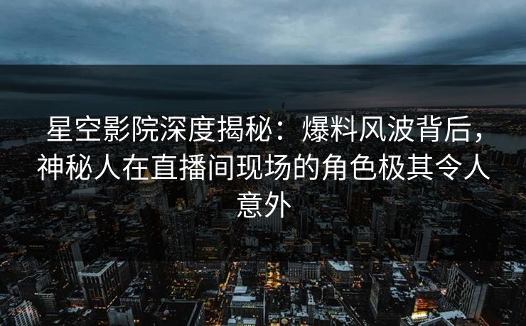 星空影院深度揭秘：爆料风波背后，神秘人在直播间现场的角色极其令人意外