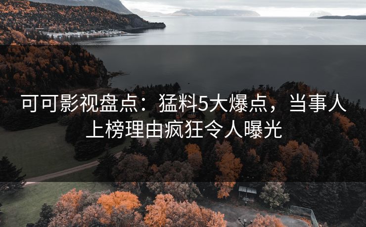 可可影视盘点：猛料5大爆点，当事人上榜理由疯狂令人曝光