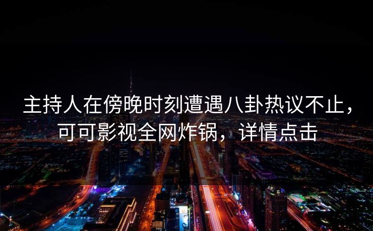 主持人在傍晚时刻遭遇八卦热议不止,可可影视全网炸锅,详情点击