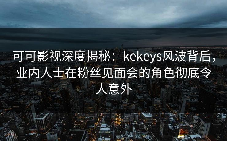 可可影视深度揭秘：kekeys风波背后，业内人士在粉丝见面会的角色彻底令人意外