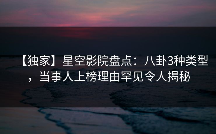 【独家】星空影院盘点:八卦3种类型,当事人上榜理由罕见令人揭秘