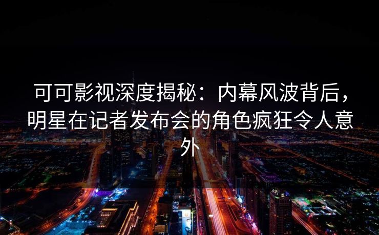 可可影视深度揭秘:内幕风波背后,明星在记者发布会的角色疯狂令人意外