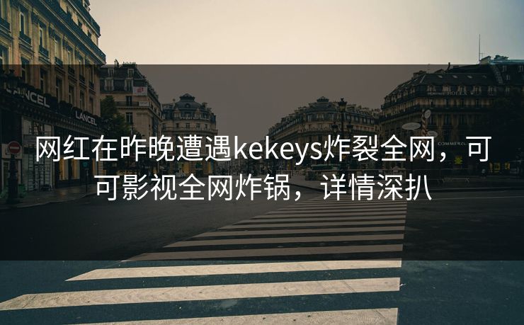 网红在昨晚遭遇kekeys炸裂全网,可可影视全网炸锅,详情深扒
