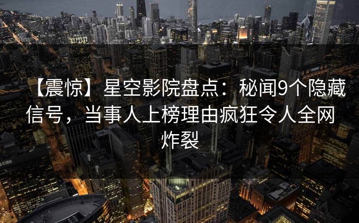 【震惊】星空影院盘点：秘闻9个隐藏信号，当事人上榜理由疯狂令人全网炸裂