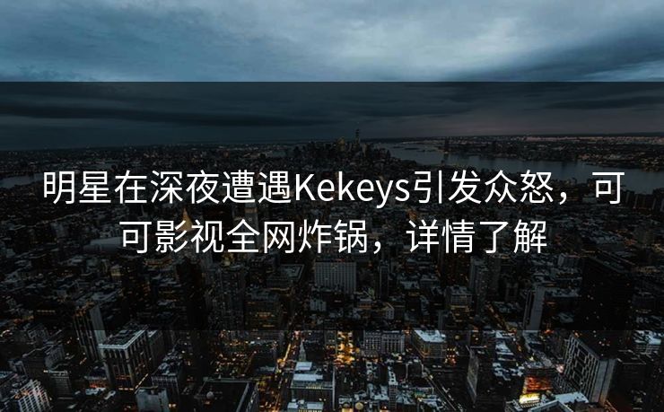 明星在深夜遭遇Kekeys引发众怒，可可影视全网炸锅，详情了解