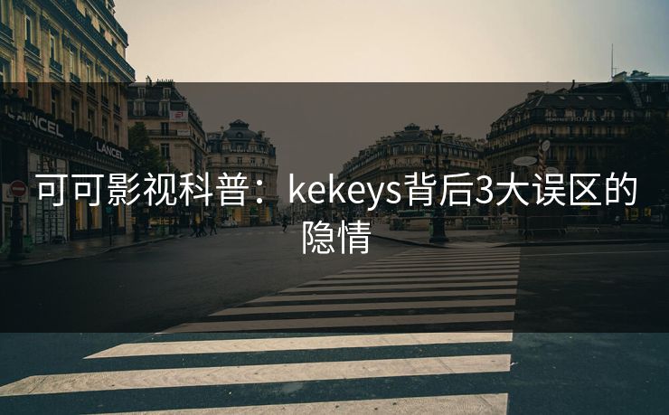 可可影视科普:kekeys背后3大误区的隐情
