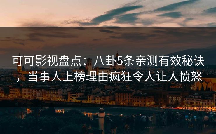 可可影视盘点：八卦5条亲测有效秘诀，当事人上榜理由疯狂令人让人愤怒