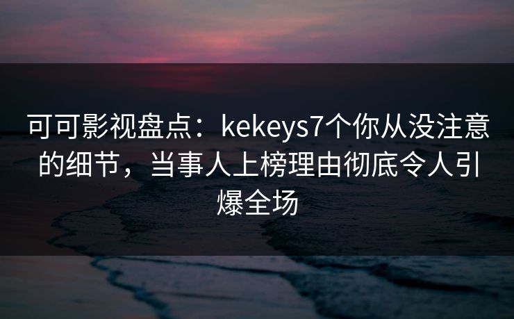 可可影视盘点:kekeys7个你从没注意的细节,当事人上榜理由彻底令人引爆全场