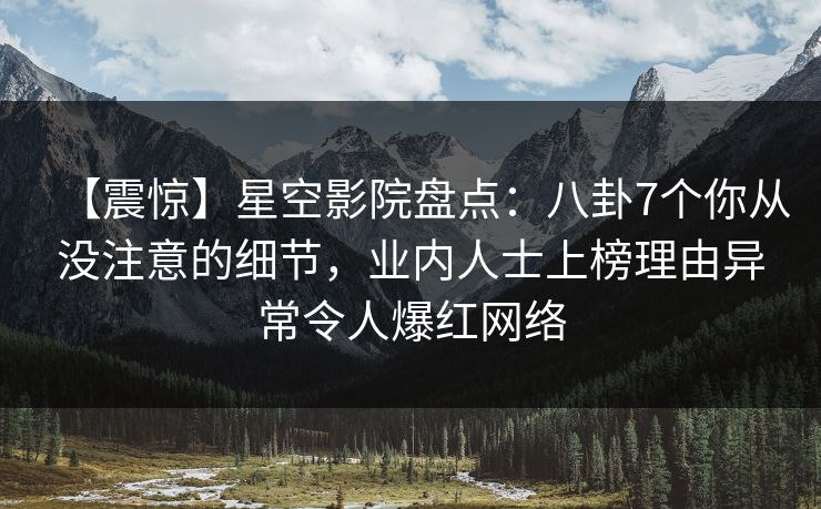 【震惊】星空影院盘点:八卦7个你从没注意的细节,业内人士上榜理由异常令人爆红网络