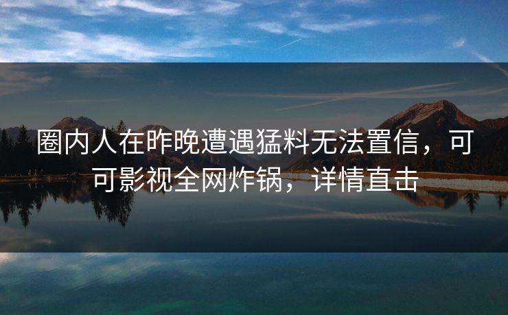 圈内人在昨晚遭遇猛料无法置信,可可影视全网炸锅,详情直击