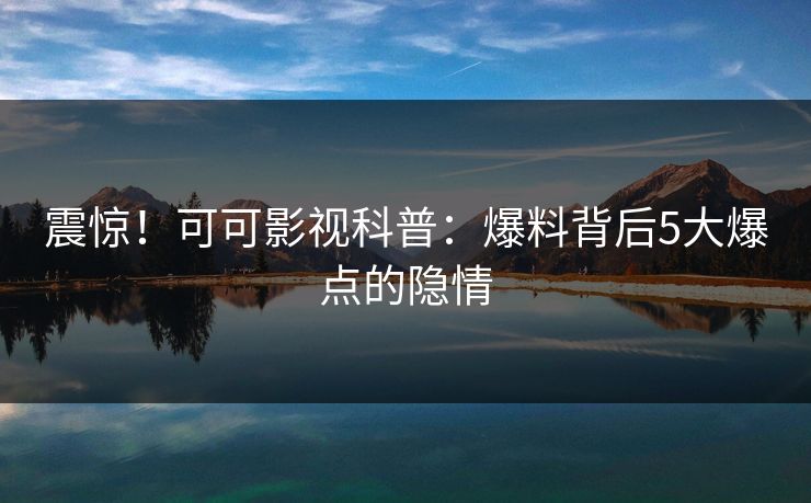 震惊!可可影视科普:爆料背后5大爆点的隐情