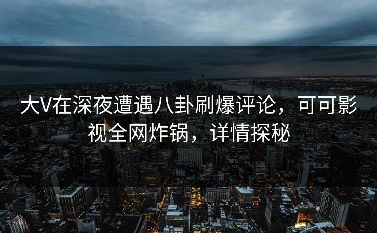 大V在深夜遭遇八卦刷爆评论,可可影视全网炸锅,详情探秘