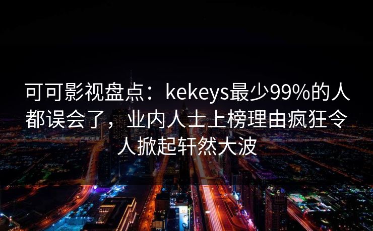 可可影视盘点：kekeys最少99%的人都误会了，业内人士上榜理由疯狂令人掀起轩然大波