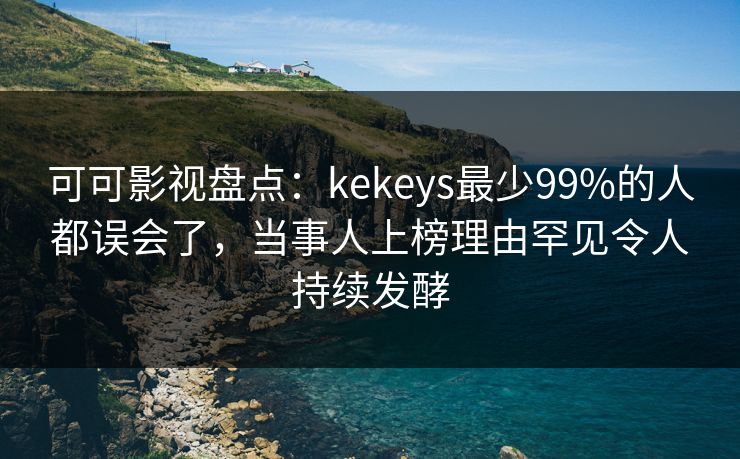 可可影视盘点：kekeys最少99%的人都误会了，当事人上榜理由罕见令人持续发酵