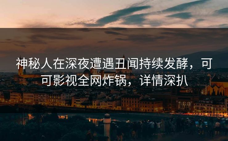 神秘人在深夜遭遇丑闻持续发酵,可可影视全网炸锅,详情深扒 神秘人在深夜遭遇丑闻持续发酵,可可影视全网炸锅,详情深扒