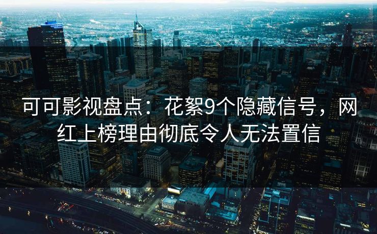 可可影视盘点:花絮9个隐藏信号,网红上榜理由彻底令人无法置信 可可影视盘点:花絮9个隐藏信号,网红上榜理由彻底令人无法置信