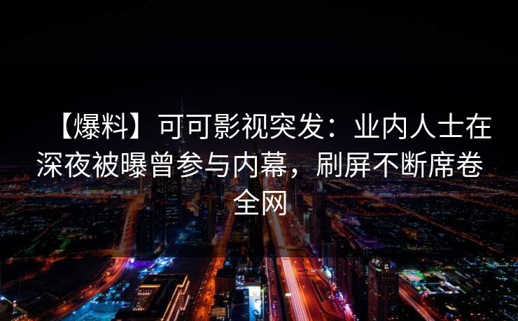 【爆料】可可影视突发:业内人士在深夜被曝曾参与内幕,刷屏不断席卷全网