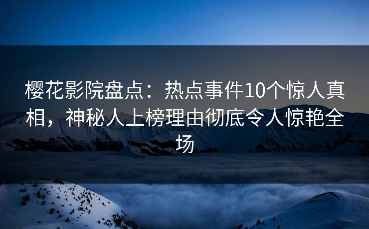 樱花影院盘点：热点事件10个惊人真相，神秘人上榜理由彻底令人惊艳全场