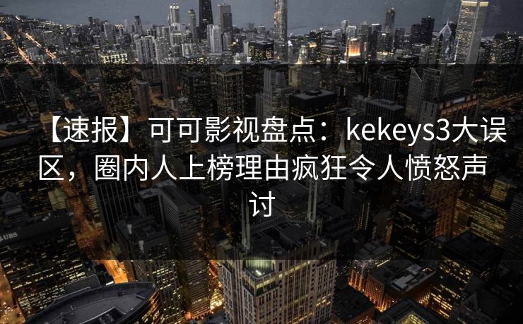 【速报】可可影视盘点：kekeys3大误区，圈内人上榜理由疯狂令人愤怒声讨