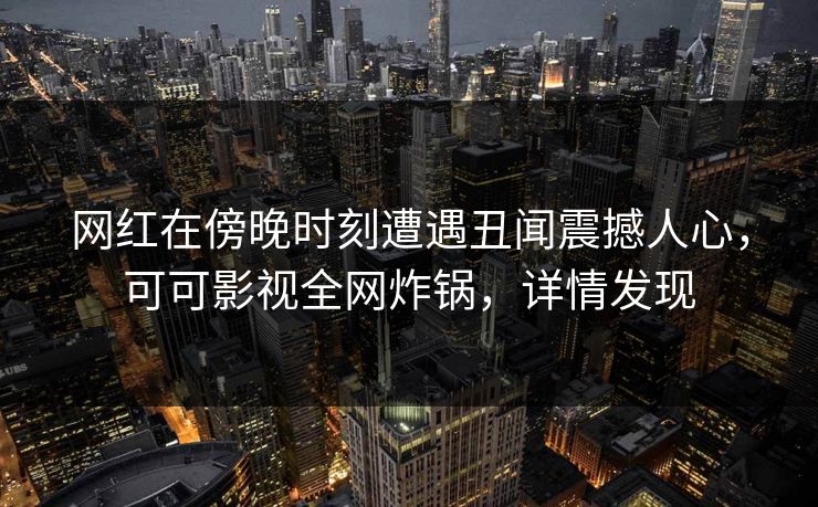 网红在傍晚时刻遭遇丑闻震撼人心,可可影视全网炸锅,详情发现 网红在傍晚时刻遭遇丑闻震撼人心,可可影视全网炸锅,详情发现