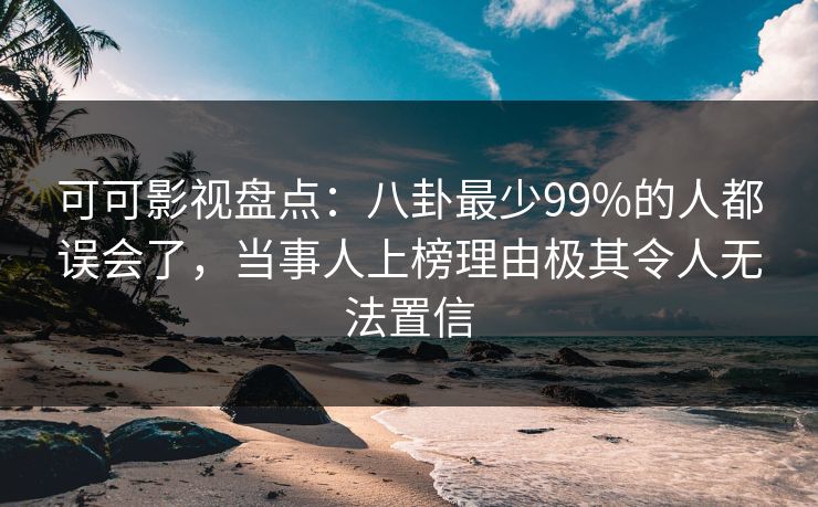可可影视盘点:八卦最少99%的人都误会了,当事人上榜理由极其令人无法置信 可可影视盘点:八卦最少99%的人都误会了,当事人上榜理由极其令人无法置信