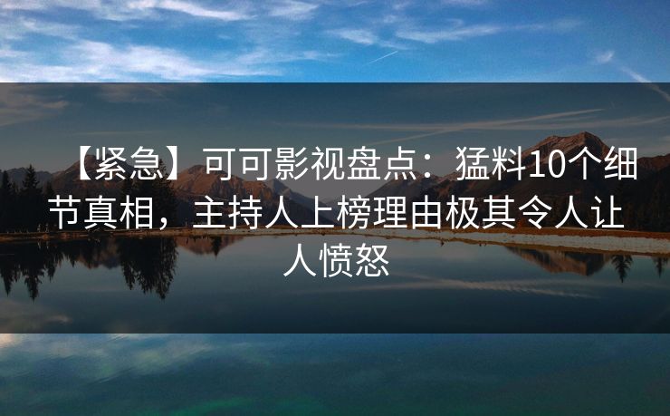 【紧急】可可影视盘点：猛料10个细节真相，主持人上榜理由极其令人让人愤怒