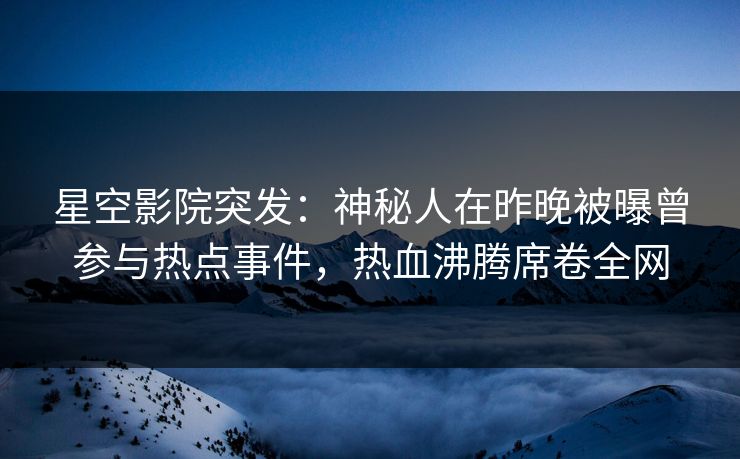 星空影院突发：神秘人在昨晚被曝曾参与热点事件，热血沸腾席卷全网