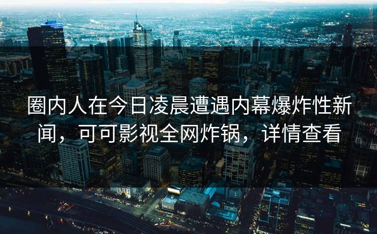 圈内人在今日凌晨遭遇内幕爆炸性新闻，可可影视全网炸锅，详情查看