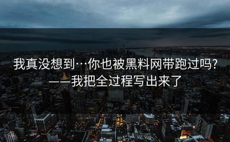 我真没想到…你也被黑料网带跑过吗?——我把全过程写出来了