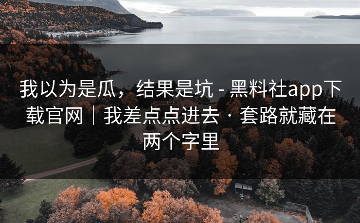 我以为是瓜，结果是坑 - 黑料社app下载官网｜我差点点进去 · 套路就藏在两个字里