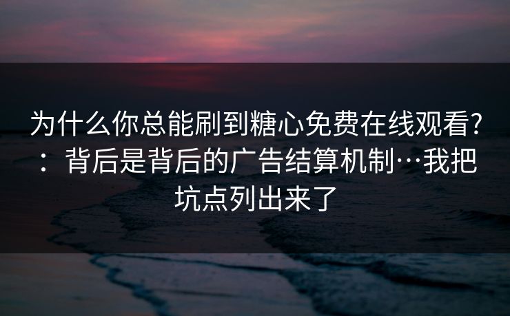 为什么你总能刷到糖心免费在线观看?：背后是背后的广告结算机制…我把坑点列出来了