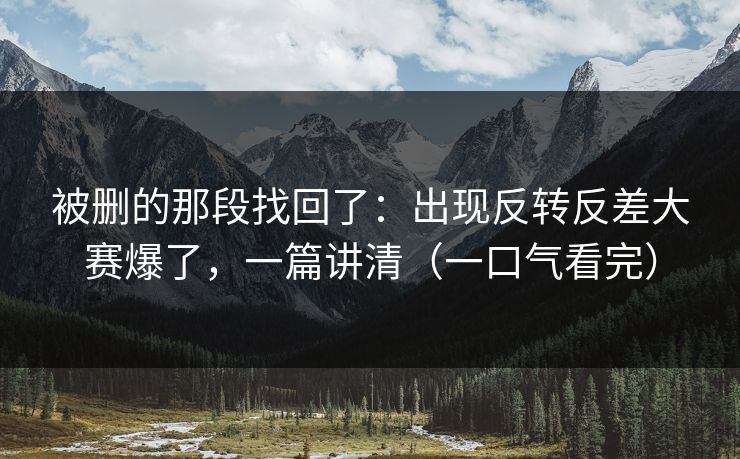 被删的那段找回了：出现反转反差大赛爆了，一篇讲清（一口气看完）