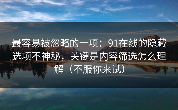 最容易被忽略的一项：91在线的隐藏选项不神秘，关键是内容筛选怎么理解（不服你来试）