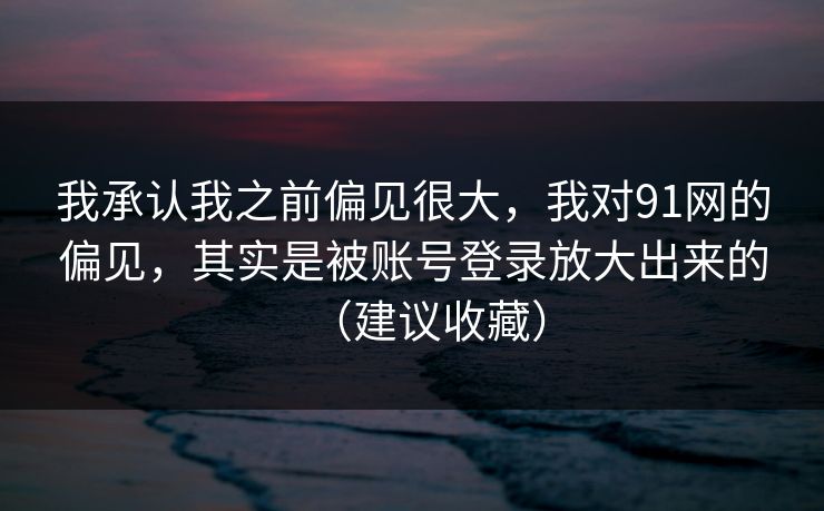我承认我之前偏见很大，我对91网的偏见，其实是被账号登录放大出来的（建议收藏）